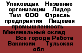 Упаковщик › Название организации ­ Лидер Тим, ООО › Отрасль предприятия ­ Пищевая промышленность › Минимальный оклад ­ 34 000 - Все города Работа » Вакансии   . Тульская обл.